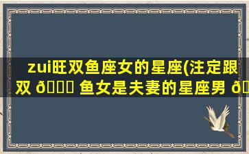zui
旺双鱼座女的星座(注定跟双 🐛 鱼女是夫妻的星座男 🦅 )